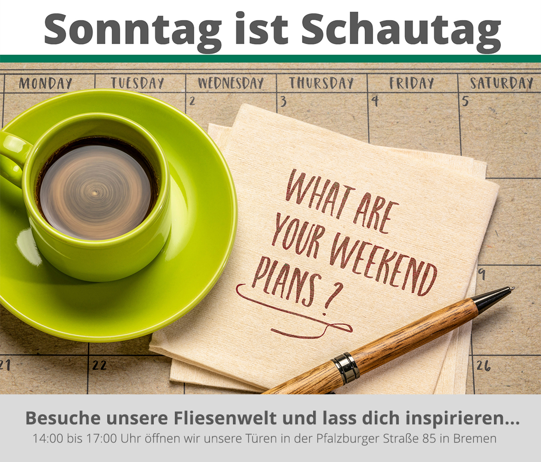 Eine hellgrüne Kaffeetasse mit Untertasse, gefüllt mit Kaffee, steht auf einem Abreißkalender. Daneben liegt eine beigefarbene Serviette mit der handgeschriebenen Frage „WHAT ARE YOUR WEEKEND PLANS?“ und ein Füllfederhalter. Die obere Bildhälfte zeigt den Text „Sonntag ist Schautag“. Im unteren Bereich steht: „Besuche unsere Fliesenwelt und lass dich inspirieren... 14:00 bis 17:00 Uhr öffnen wir unsere Türen in der Pfalzburger Straße 85 in Bremen“.